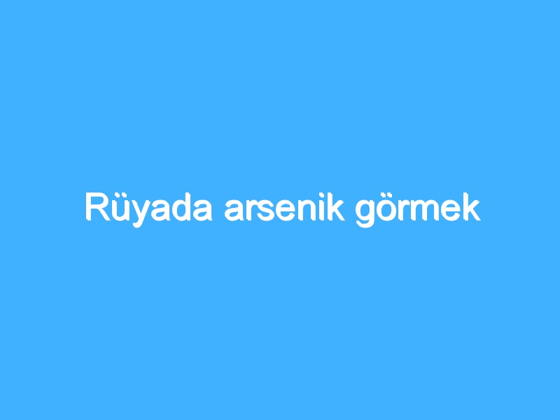 Rüyada arsenik görmek