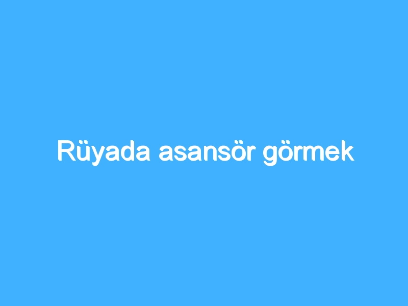 Rüyada asansör görmek