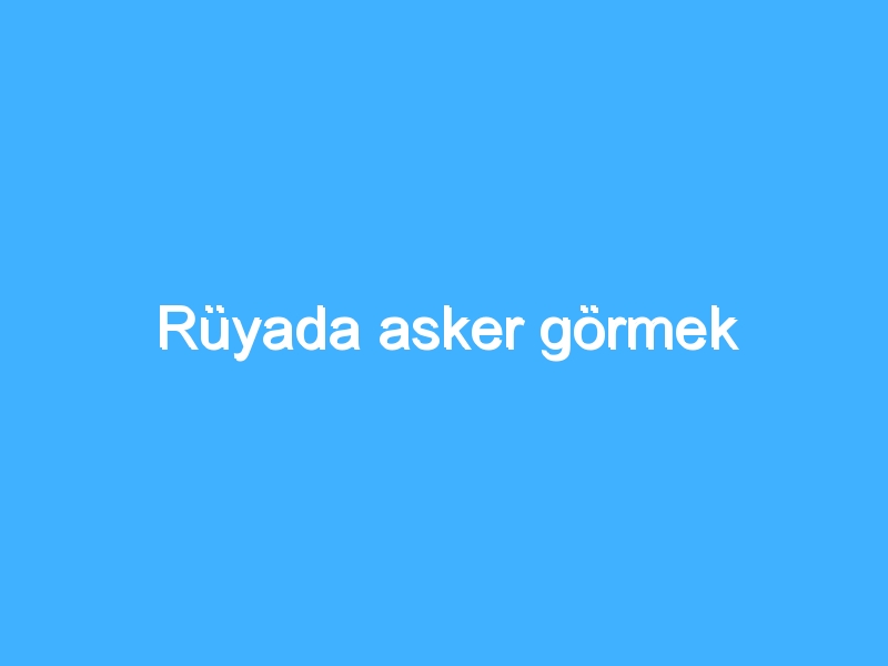 Rüyada asker görmek