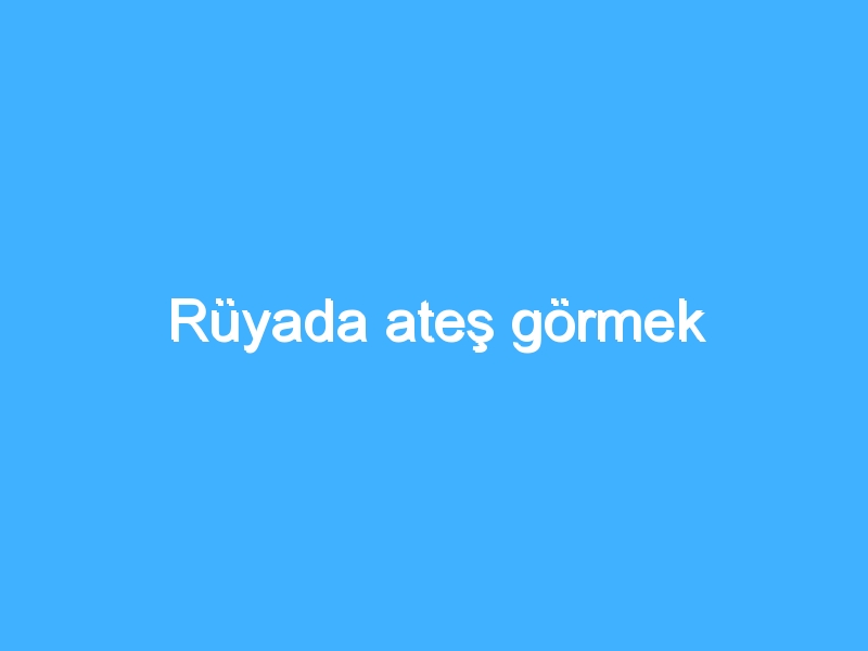 Rüyada ateş görmek