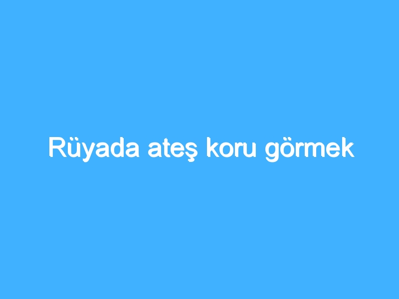 Rüyada ateş koru görmek