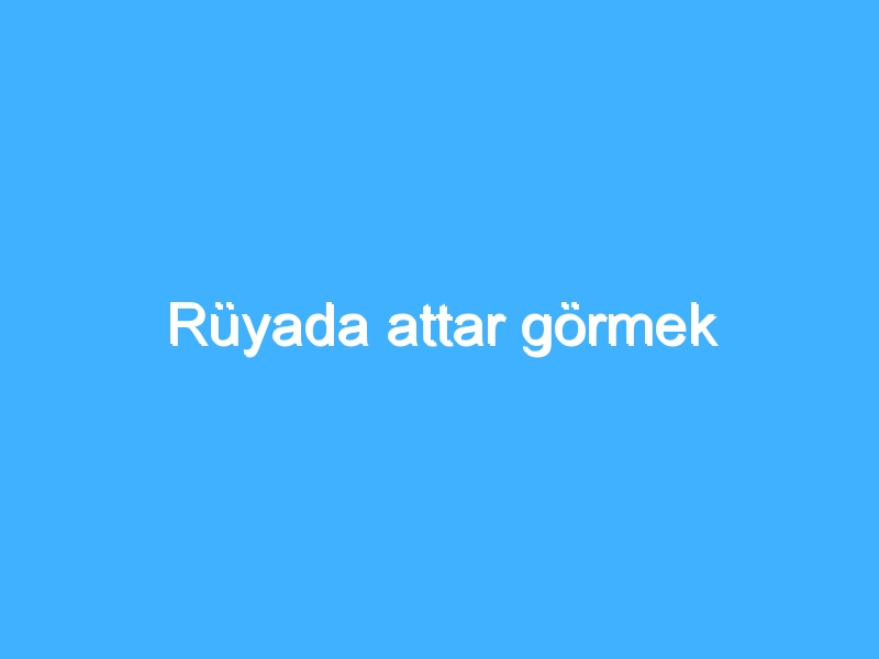 Rüyada attar görmek