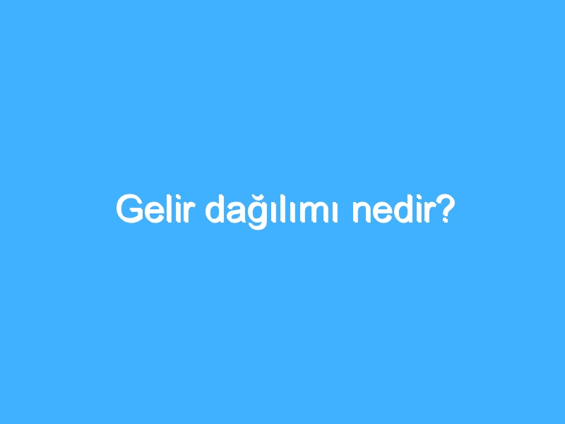 Gelir dağılımı nedir?