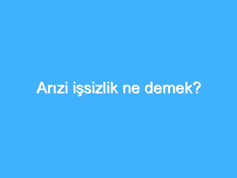 Arızi işsizlik ne demek?