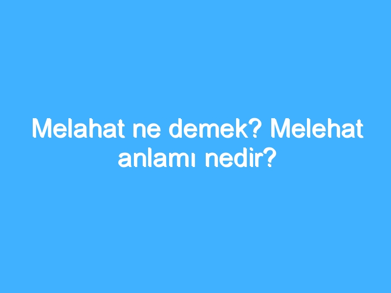 Melahat ne demek? Melehat anlamı nedir?