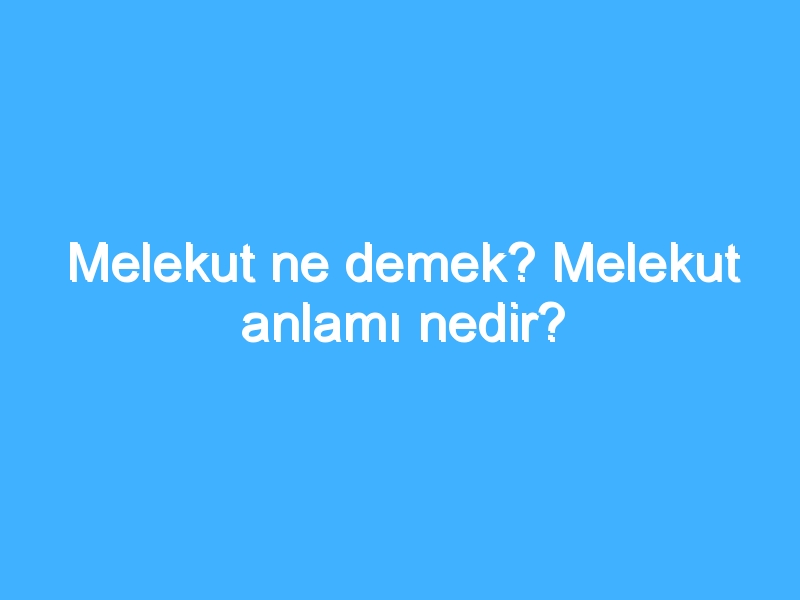 Melekut ne demek? Melekut anlamı nedir?