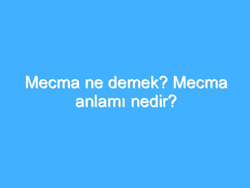 Mecma ne demek? Mecma anlamı nedir?