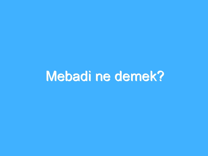 Mebadi ne demek?