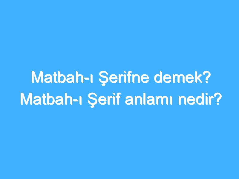 Matbah-ı Şerifne demek? Matbah-ı Şerif anlamı nedir?