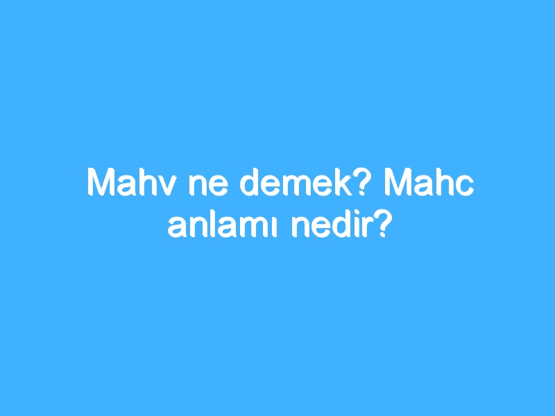 Mahv ne demek? Mahc anlamı nedir?