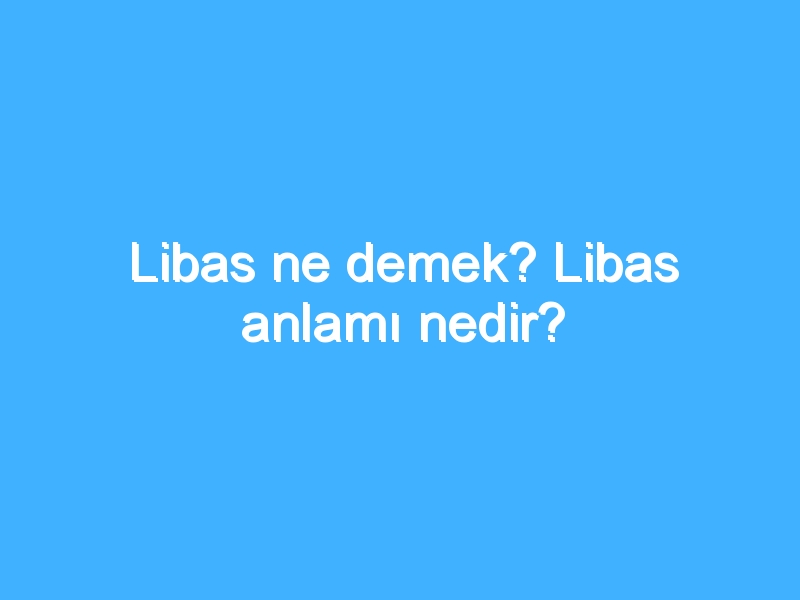 Libas ne demek? Libas anlamı nedir?