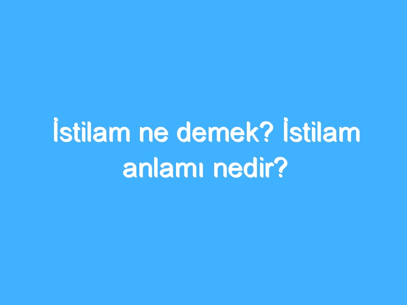 İstilam ne demek? İstilam anlamı nedir?