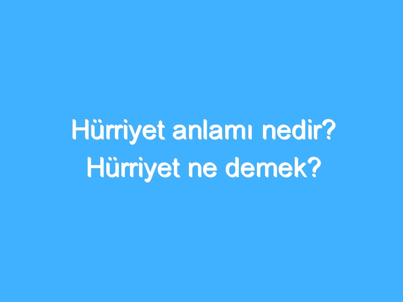 Hürriyet anlamı nedir? Hürriyet ne demek?