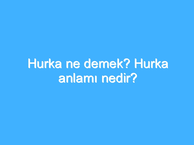 Hurka ne demek? Hurka anlamı nedir?