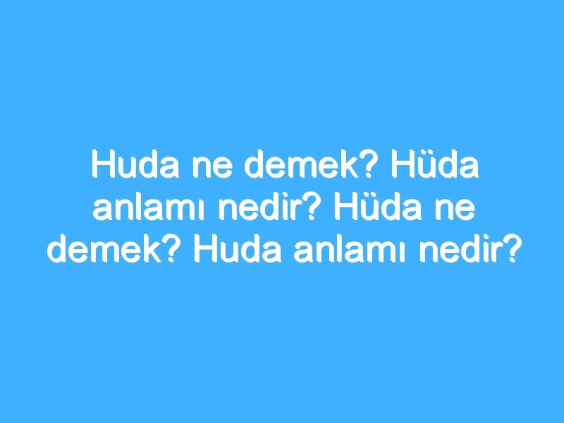 Huda ne demek? Hüda anlamı nedir? Hüda ne demek? Huda anlamı nedir?