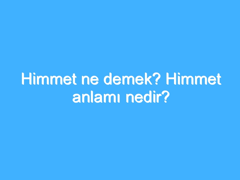 Himmet ne demek? Himmet anlamı nedir?