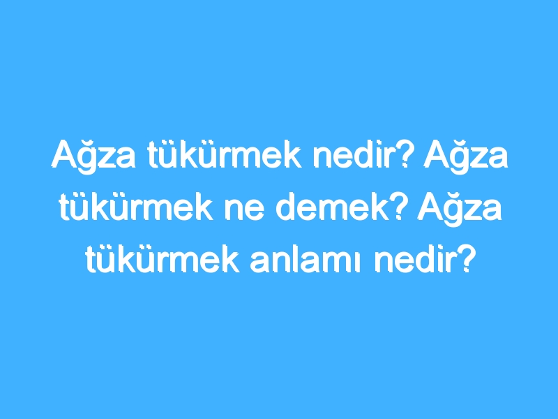 Ağza tükürmek nedir? Ağza tükürmek ne demek? Ağza tükürmek anlamı nedir?