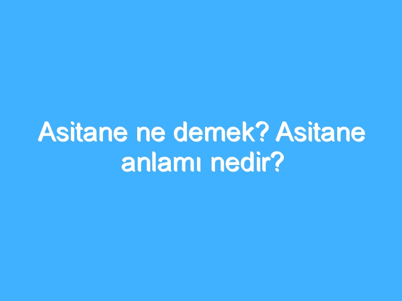 Asitane ne demek? Asitane anlamı nedir?