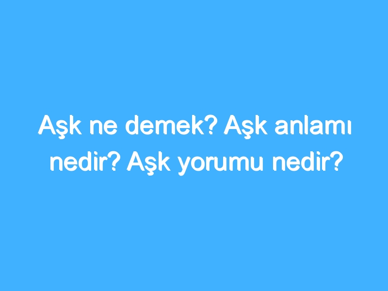 Aşk ne demek? Aşk anlamı nedir? Aşk yorumu nedir?