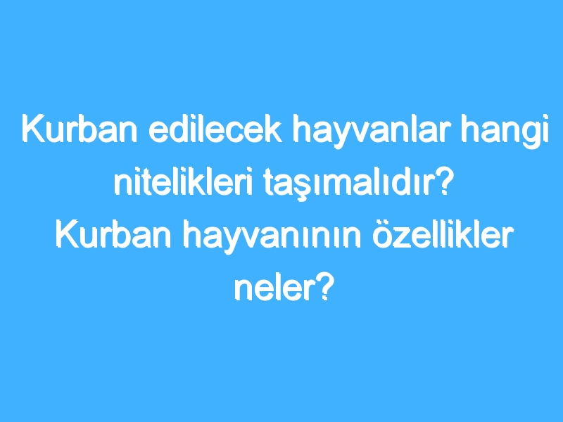 Kurban edilecek hayvanlar hangi nitelikleri taşımalıdır? Kurban hayvanının özellikler neler?