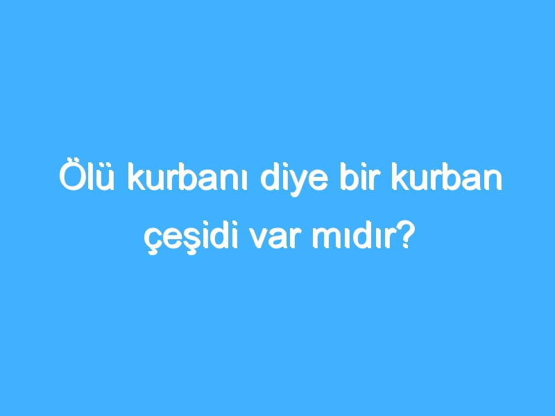 Ölü kurbanı diye bir kurban çeşidi var mıdır?