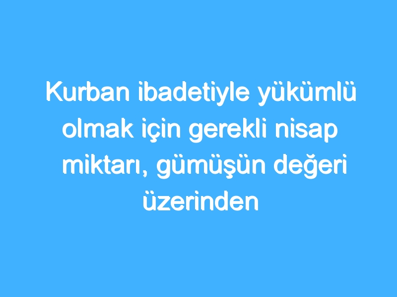 Kurban ibadetiyle yükümlü olmak için gerekli nisap miktarı, gümüşün değeri üzerinden belirlenebilir mi?