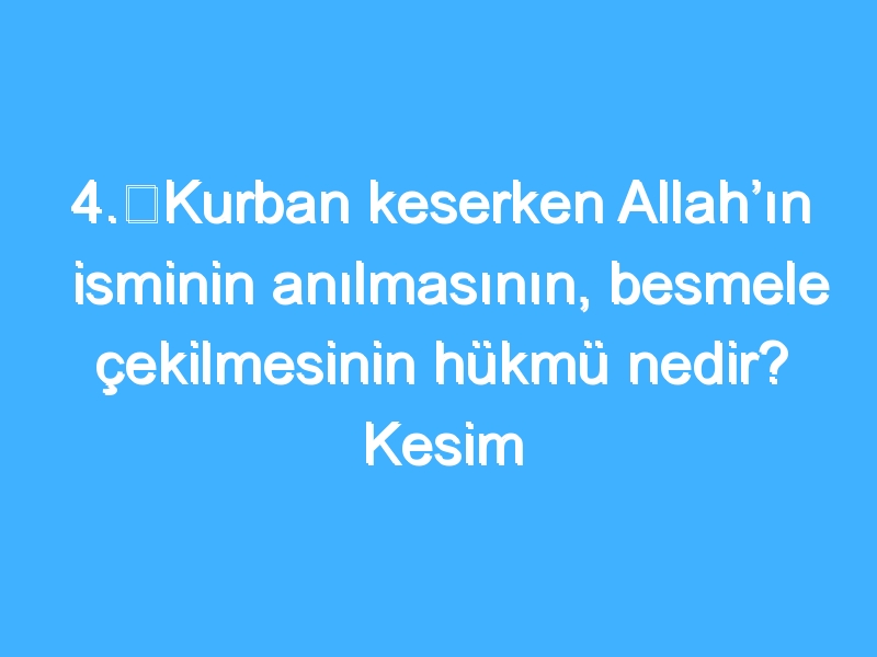 4.	Kurban keserken Allah’ın isminin anılmasının, besmele çekilmesinin hükmü nedir? Kesim sırasında hangi dualar okunabilir?