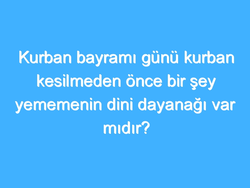 Kurban bayramı günü kurban kesilmeden önce bir şey yememenin dini dayanağı var mıdır?