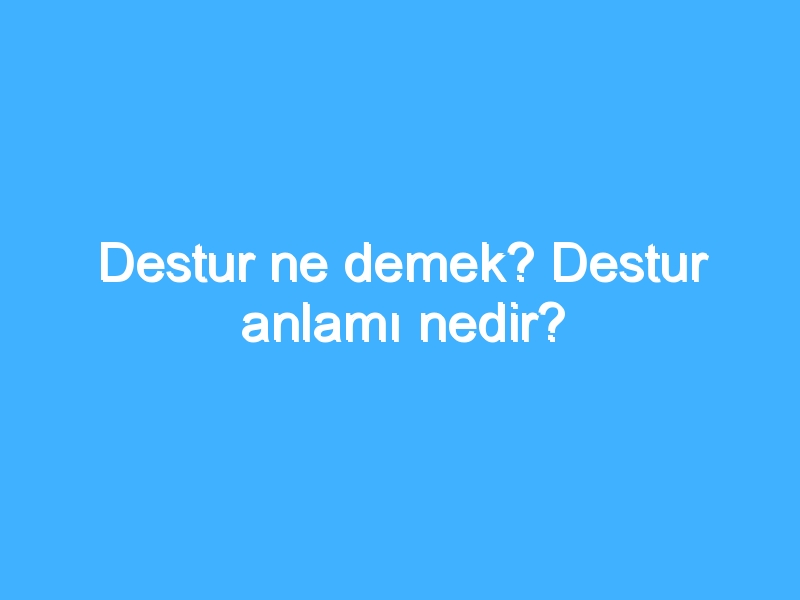 Destur ne demek? Destur anlamı nedir?