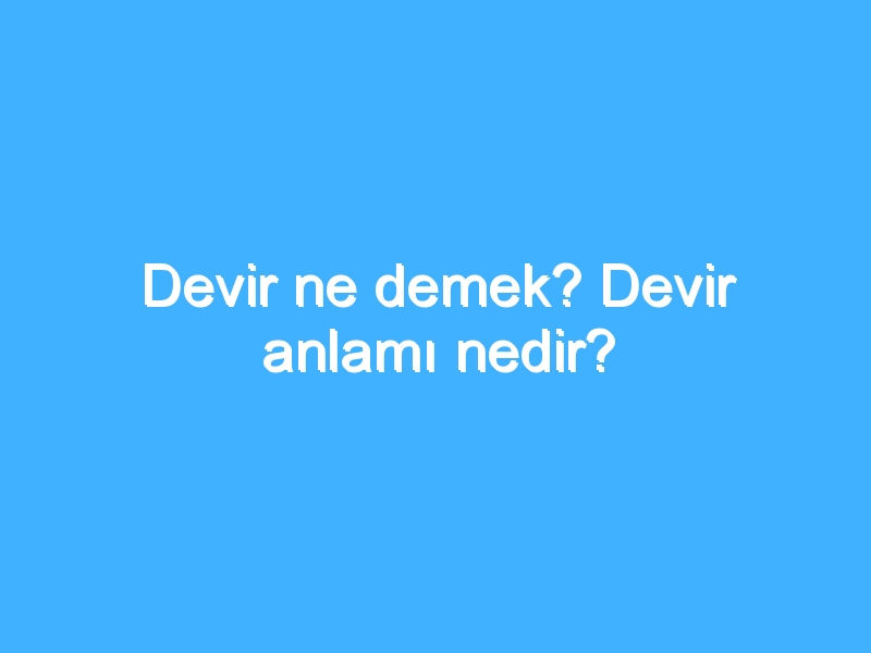 Devir ne demek? Devir anlamı nedir?