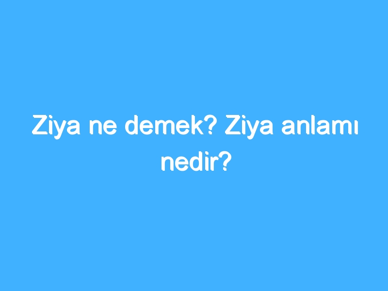 Ziya ne demek? Ziya anlamı nedir?