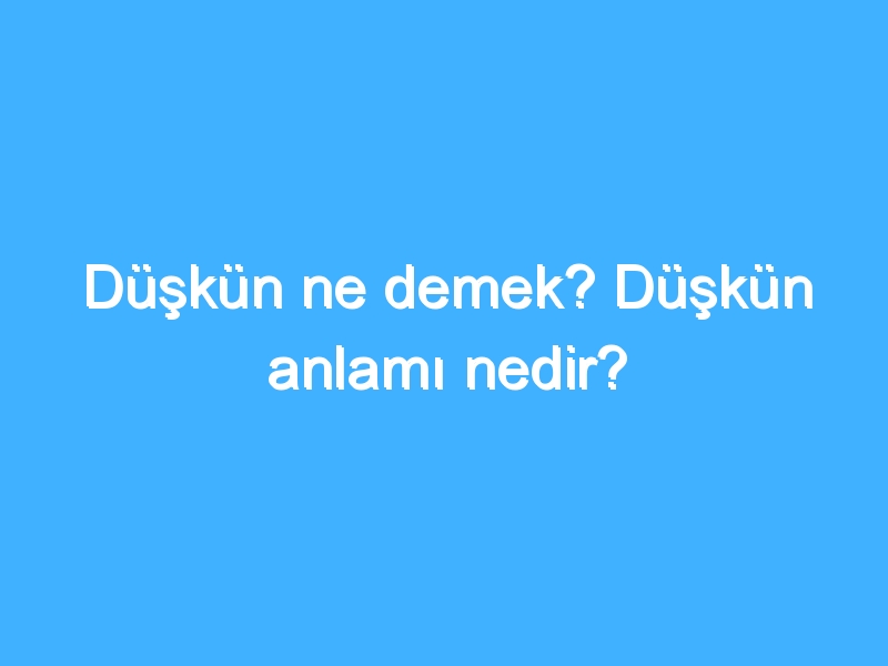 Düşkün ne demek? Düşkün anlamı nedir?