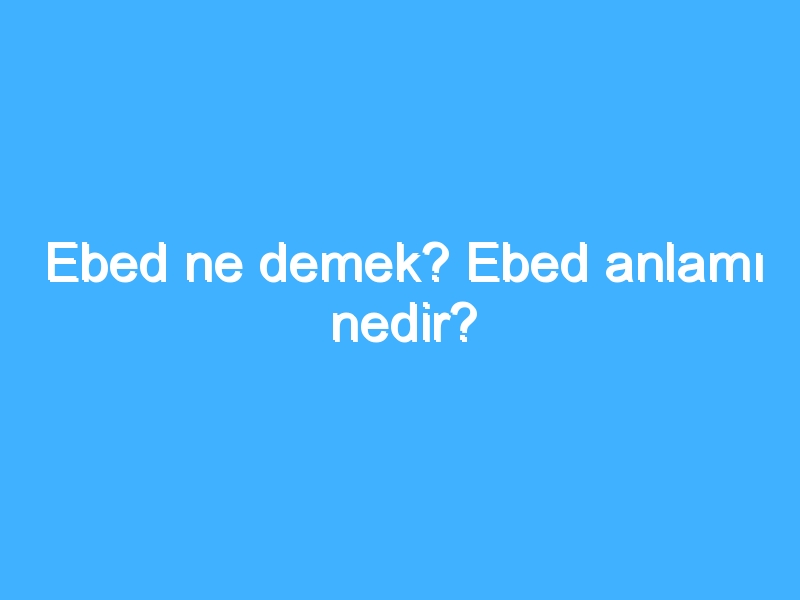 Ebed ne demek? Ebed anlamı nedir?