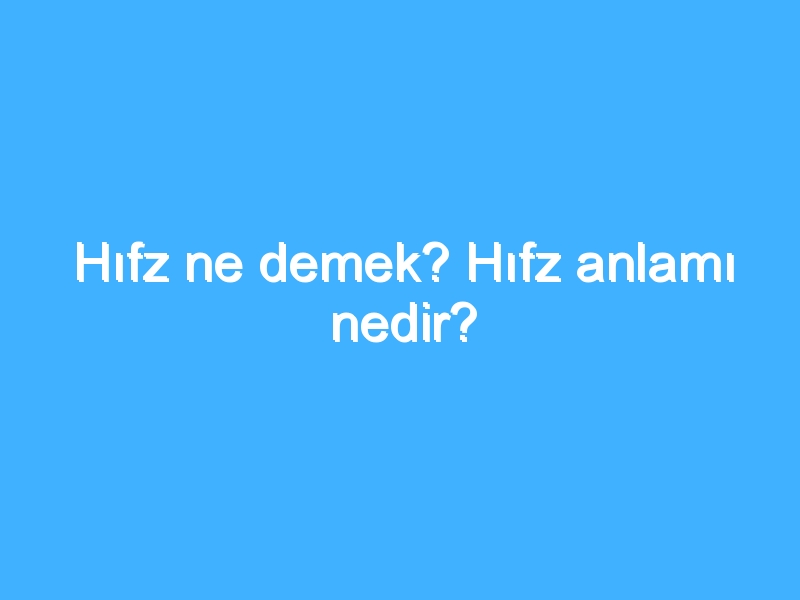 Hıfz ne demek? Hıfz anlamı nedir?