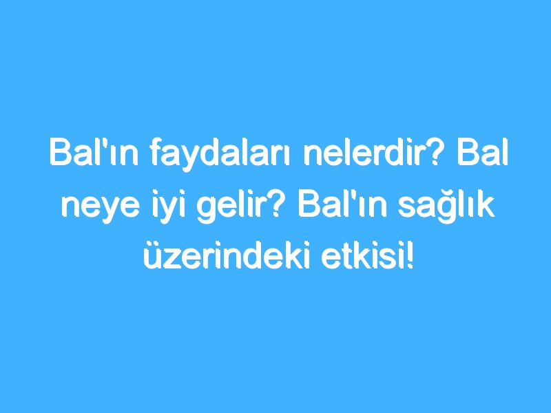 Bal'ın faydaları nelerdir? Bal neye iyi gelir? Bal'ın sağlık üzerindeki etkisi!