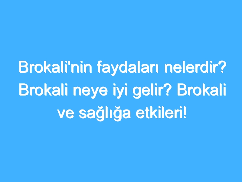 Brokali'nin faydaları nelerdir? Brokali neye iyi gelir? Brokali ve sağlığa etkileri!