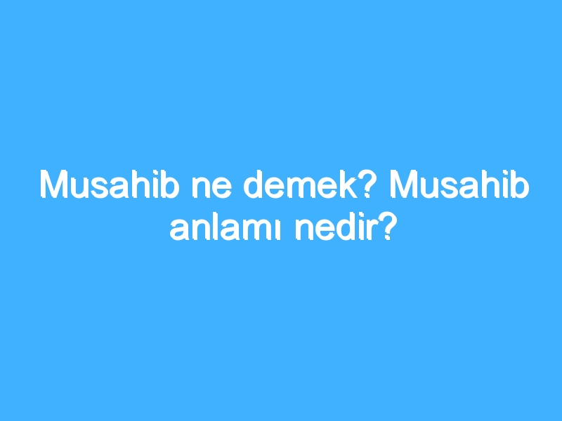 Musahib ne demek? Musahib anlamı nedir?