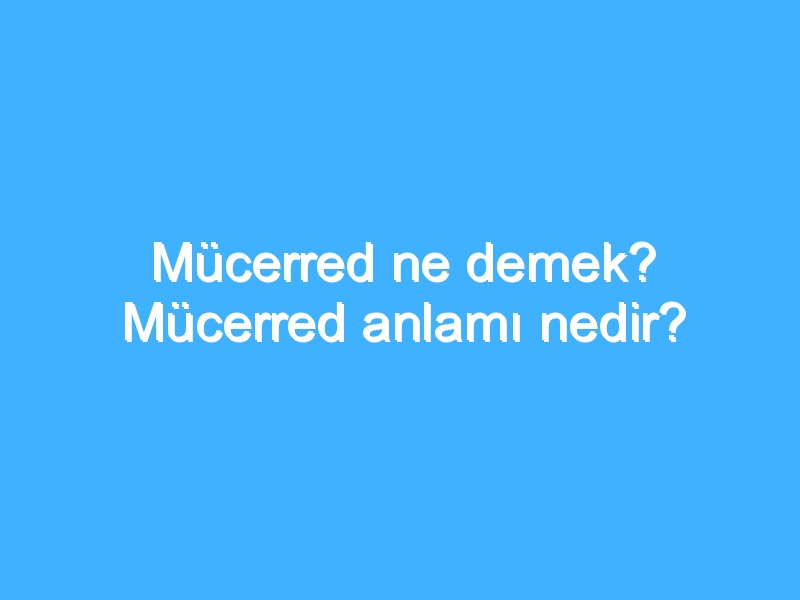 Mücerred ne demek? Mücerred anlamı nedir?