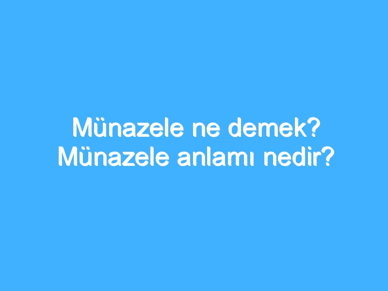 Münazele ne demek? Münazele anlamı nedir?