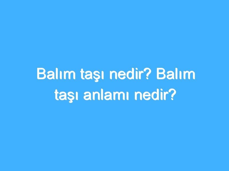 Balım taşı nedir? Balım taşı anlamı nedir?