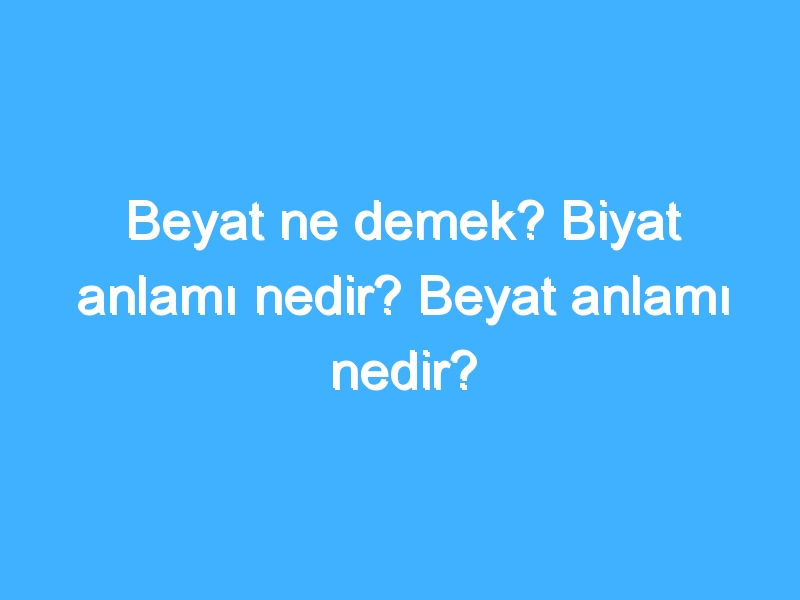 Beyat ne demek? Biyat anlamı nedir? Beyat anlamı nedir?