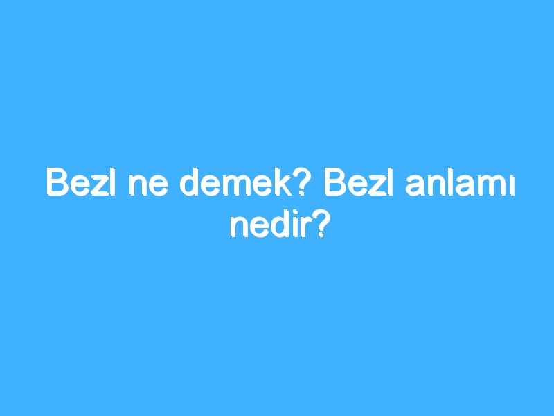 Bezl ne demek? Bezl anlamı nedir?