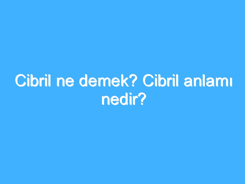 Cibril ne demek? Cibril anlamı nedir?