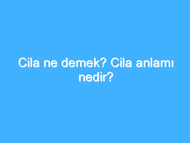 Cila ne demek? Cila anlamı nedir?