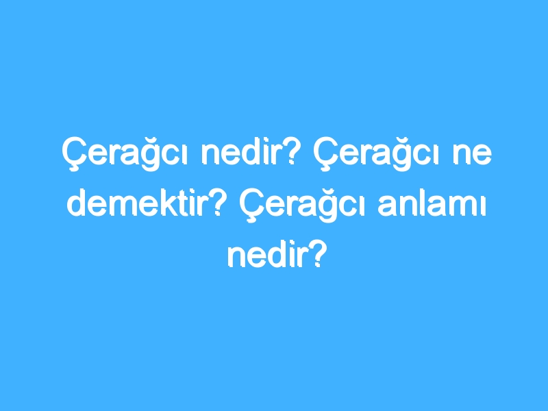 Çerağcı nedir? Çerağcı ne demektir? Çerağcı anlamı nedir?