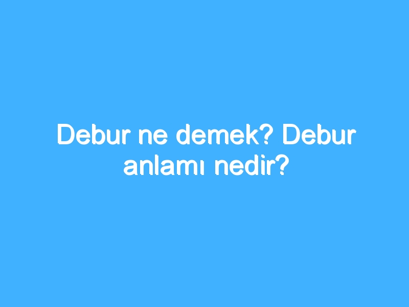 Debur ne demek? Debur anlamı nedir?