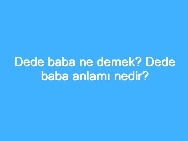 Dede baba ne demek? Dede baba anlamı nedir?