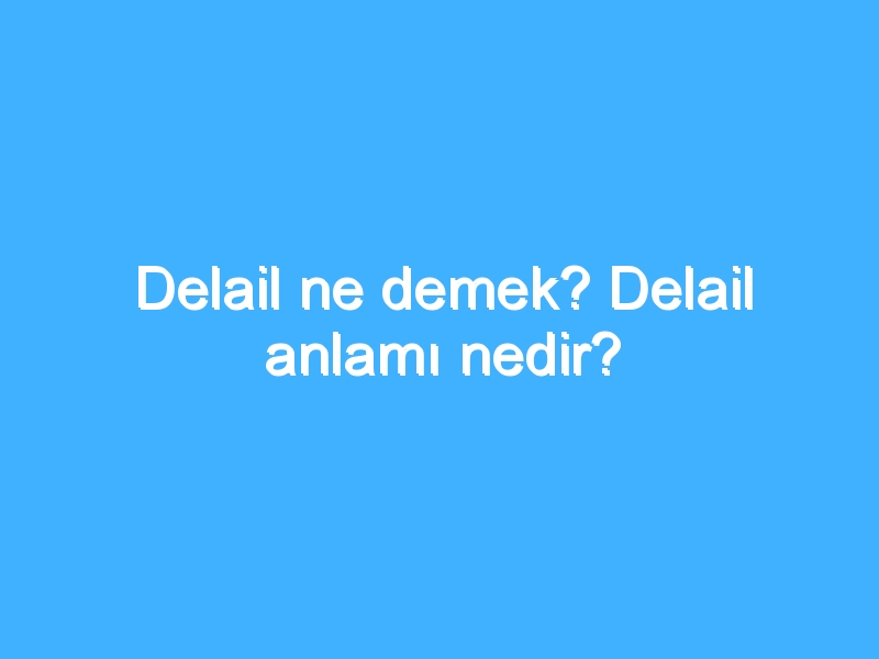 Delail ne demek? Delail anlamı nedir?