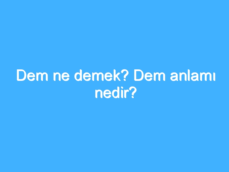 Dem ne demek? Dem anlamı nedir?