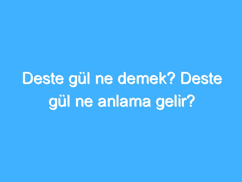 Deste gül ne demek? Deste gül ne anlama gelir?